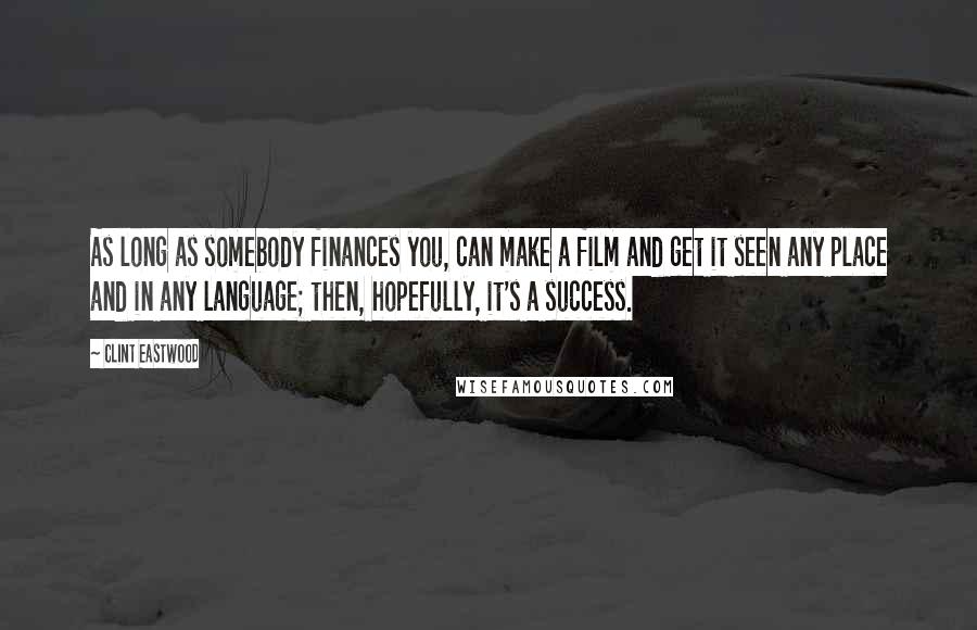 Clint Eastwood Quotes: As long as somebody finances you, can make a film and get it seen any place and in any language; then, hopefully, it's a success.