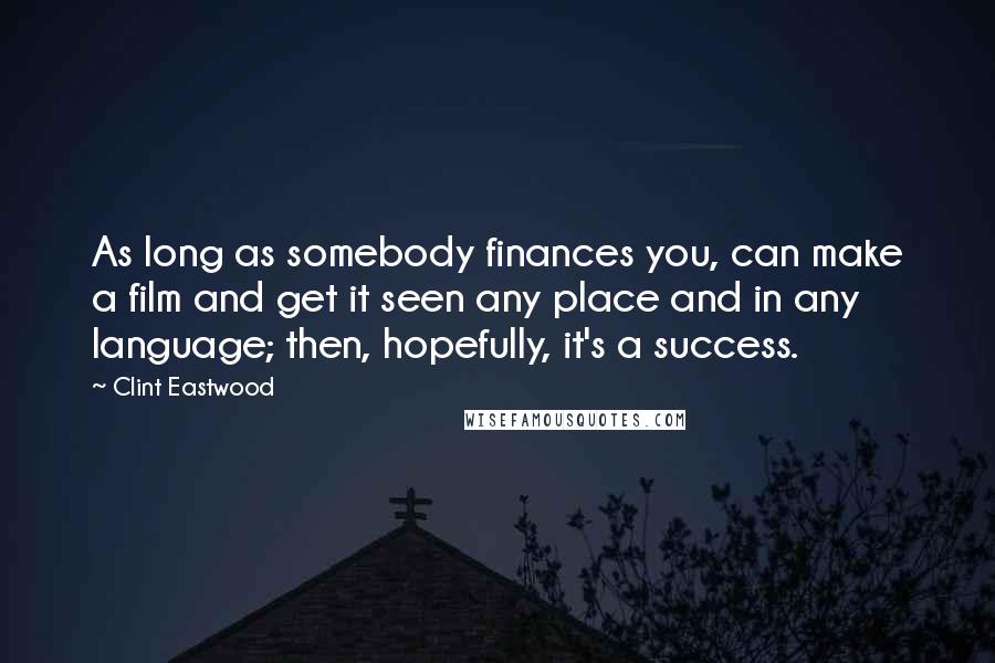 Clint Eastwood Quotes: As long as somebody finances you, can make a film and get it seen any place and in any language; then, hopefully, it's a success.