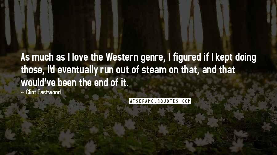 Clint Eastwood Quotes: As much as I love the Western genre, I figured if I kept doing those, I'd eventually run out of steam on that, and that would've been the end of it.