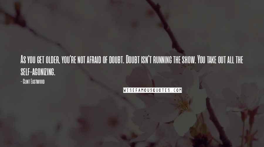 Clint Eastwood Quotes: As you get older, you're not afraid of doubt. Doubt isn't running the show. You take out all the self-agonizing.