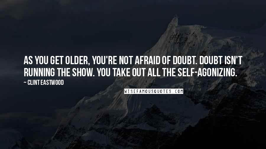 Clint Eastwood Quotes: As you get older, you're not afraid of doubt. Doubt isn't running the show. You take out all the self-agonizing.