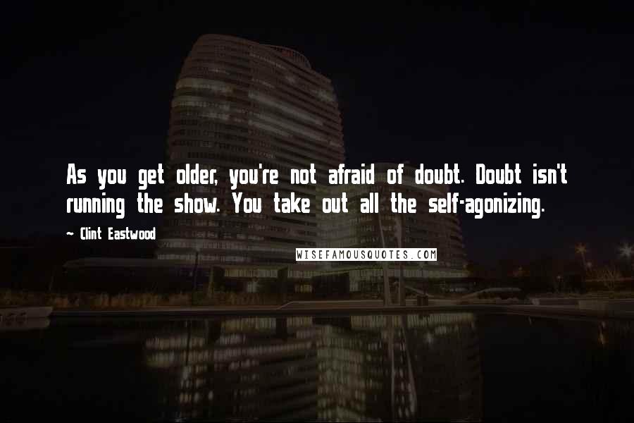 Clint Eastwood Quotes: As you get older, you're not afraid of doubt. Doubt isn't running the show. You take out all the self-agonizing.