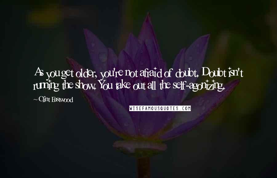 Clint Eastwood Quotes: As you get older, you're not afraid of doubt. Doubt isn't running the show. You take out all the self-agonizing.