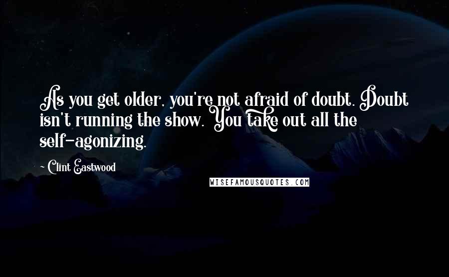 Clint Eastwood Quotes: As you get older, you're not afraid of doubt. Doubt isn't running the show. You take out all the self-agonizing.