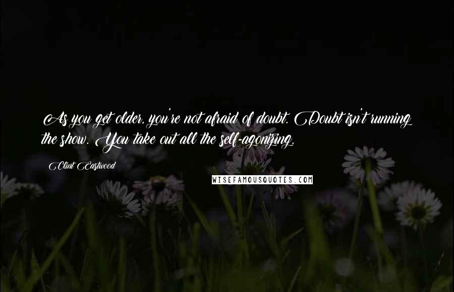 Clint Eastwood Quotes: As you get older, you're not afraid of doubt. Doubt isn't running the show. You take out all the self-agonizing.