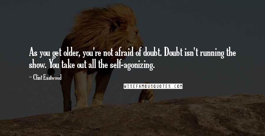 Clint Eastwood Quotes: As you get older, you're not afraid of doubt. Doubt isn't running the show. You take out all the self-agonizing.