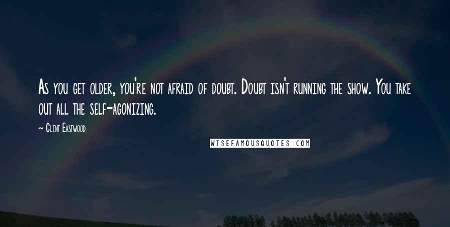 Clint Eastwood Quotes: As you get older, you're not afraid of doubt. Doubt isn't running the show. You take out all the self-agonizing.