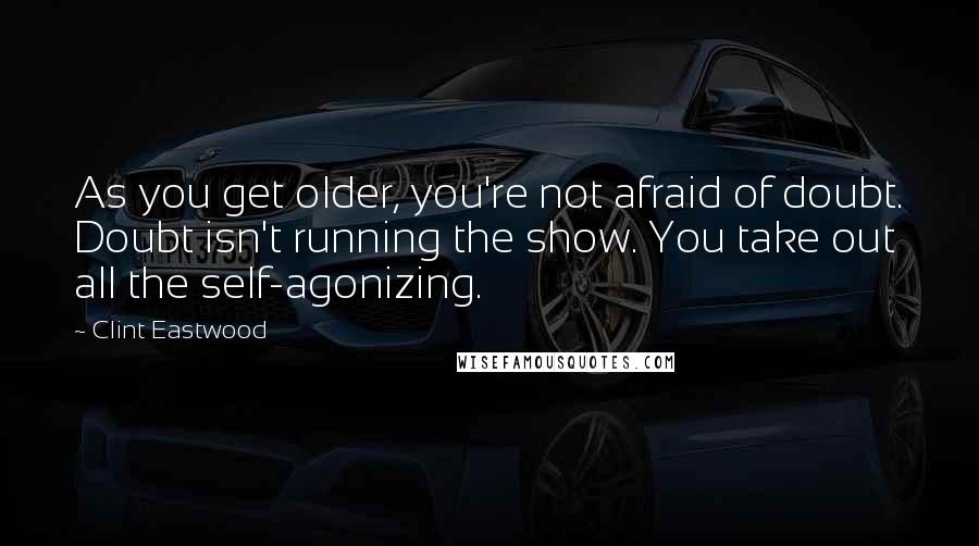 Clint Eastwood Quotes: As you get older, you're not afraid of doubt. Doubt isn't running the show. You take out all the self-agonizing.