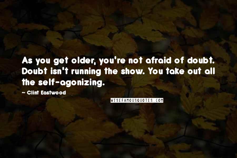 Clint Eastwood Quotes: As you get older, you're not afraid of doubt. Doubt isn't running the show. You take out all the self-agonizing.