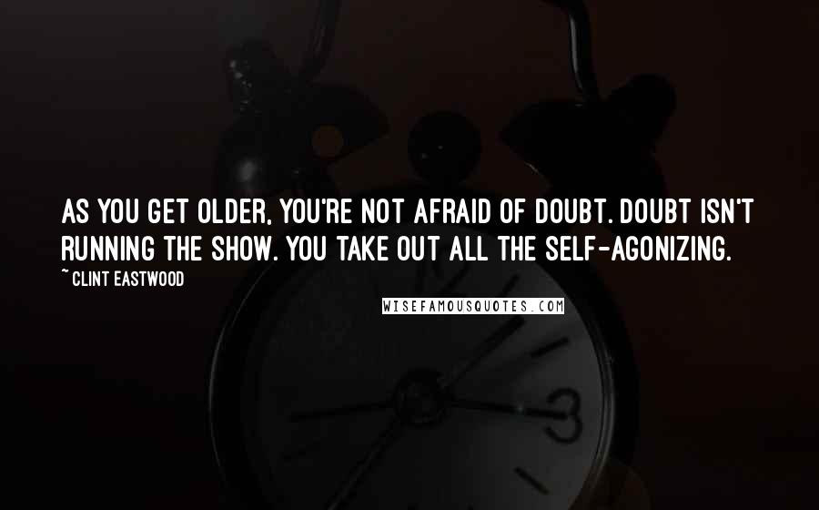 Clint Eastwood Quotes: As you get older, you're not afraid of doubt. Doubt isn't running the show. You take out all the self-agonizing.