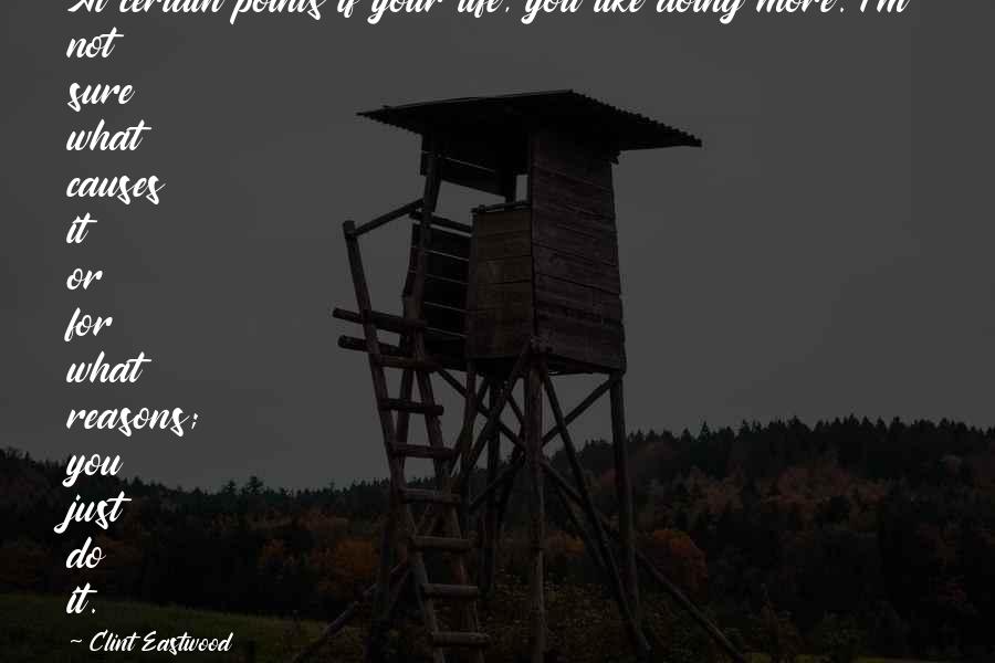 Clint Eastwood Quotes: At certain points if your life, you like doing more. I'm not sure what causes it or for what reasons; you just do it.