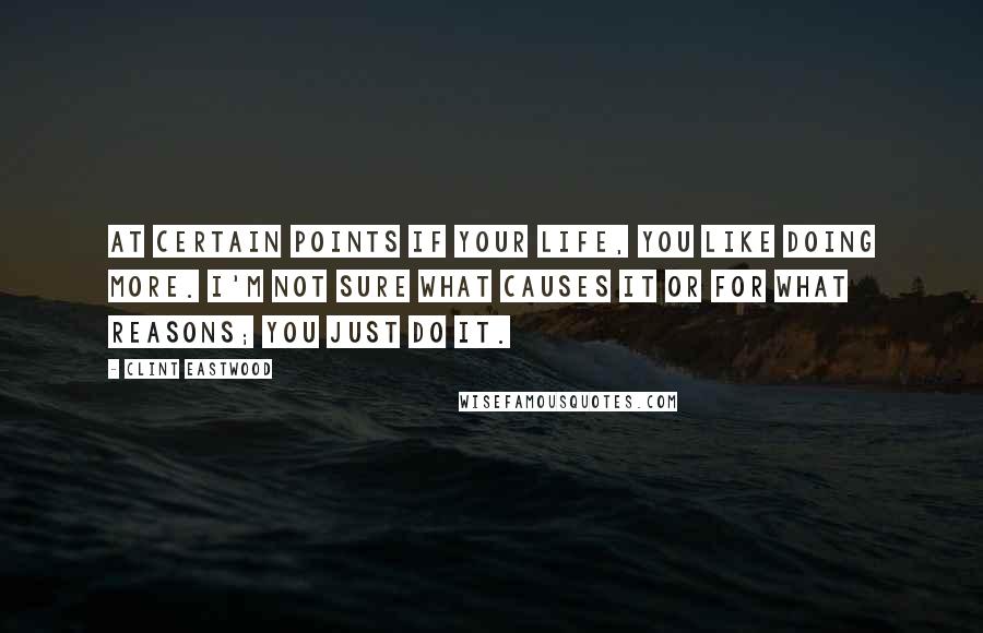 Clint Eastwood Quotes: At certain points if your life, you like doing more. I'm not sure what causes it or for what reasons; you just do it.