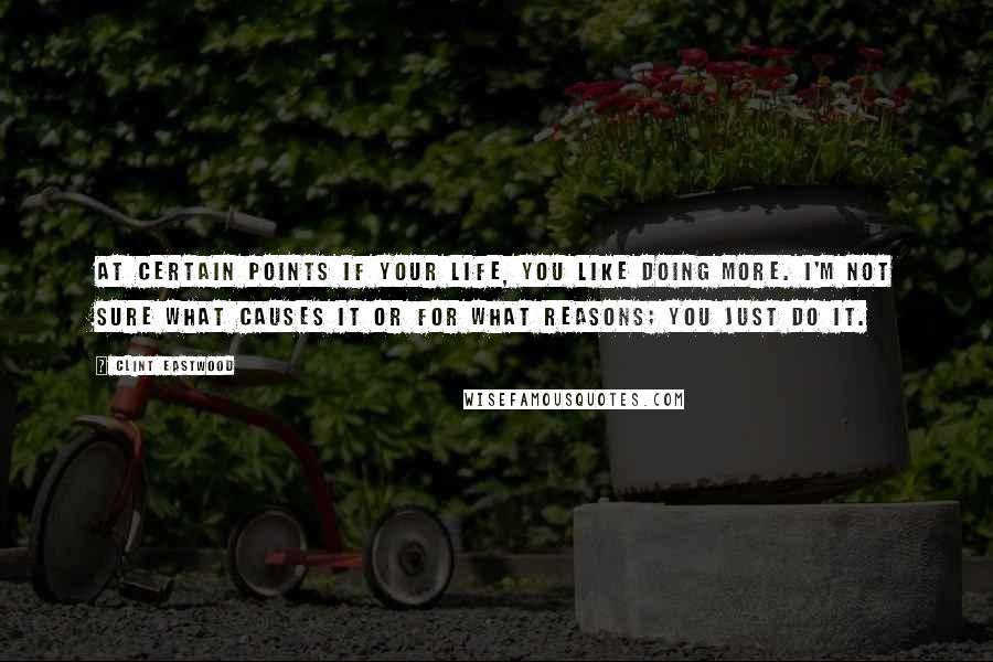 Clint Eastwood Quotes: At certain points if your life, you like doing more. I'm not sure what causes it or for what reasons; you just do it.