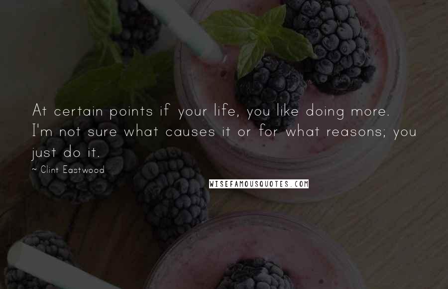 Clint Eastwood Quotes: At certain points if your life, you like doing more. I'm not sure what causes it or for what reasons; you just do it.