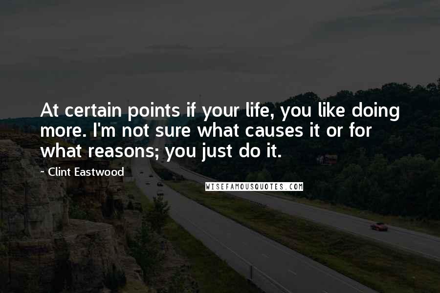 Clint Eastwood Quotes: At certain points if your life, you like doing more. I'm not sure what causes it or for what reasons; you just do it.