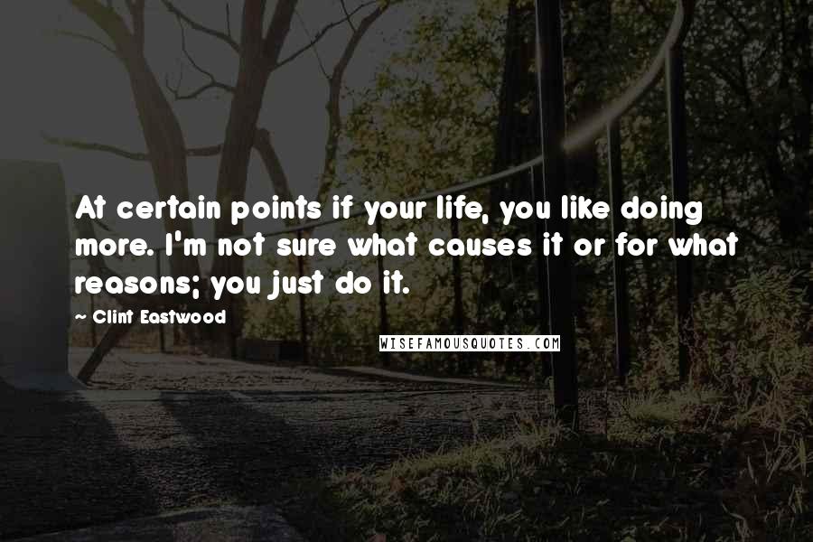 Clint Eastwood Quotes: At certain points if your life, you like doing more. I'm not sure what causes it or for what reasons; you just do it.