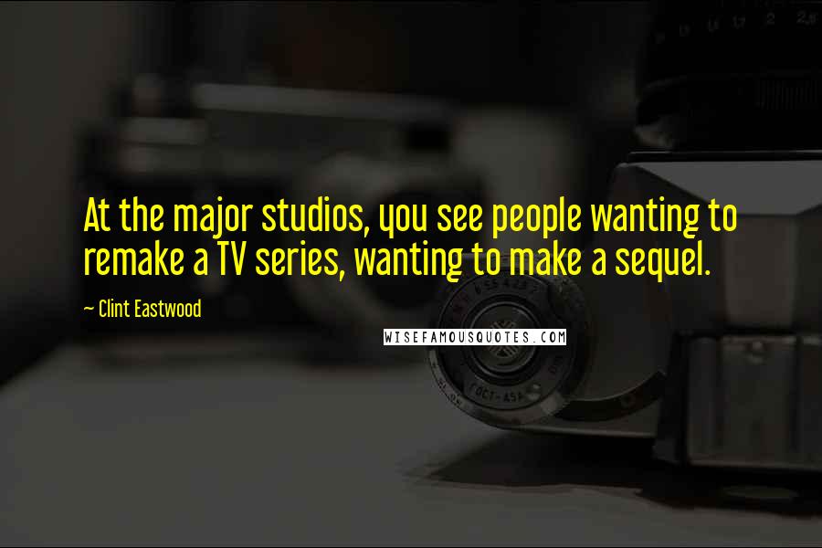 Clint Eastwood Quotes: At the major studios, you see people wanting to remake a TV series, wanting to make a sequel.