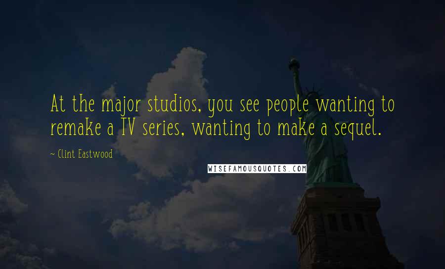 Clint Eastwood Quotes: At the major studios, you see people wanting to remake a TV series, wanting to make a sequel.