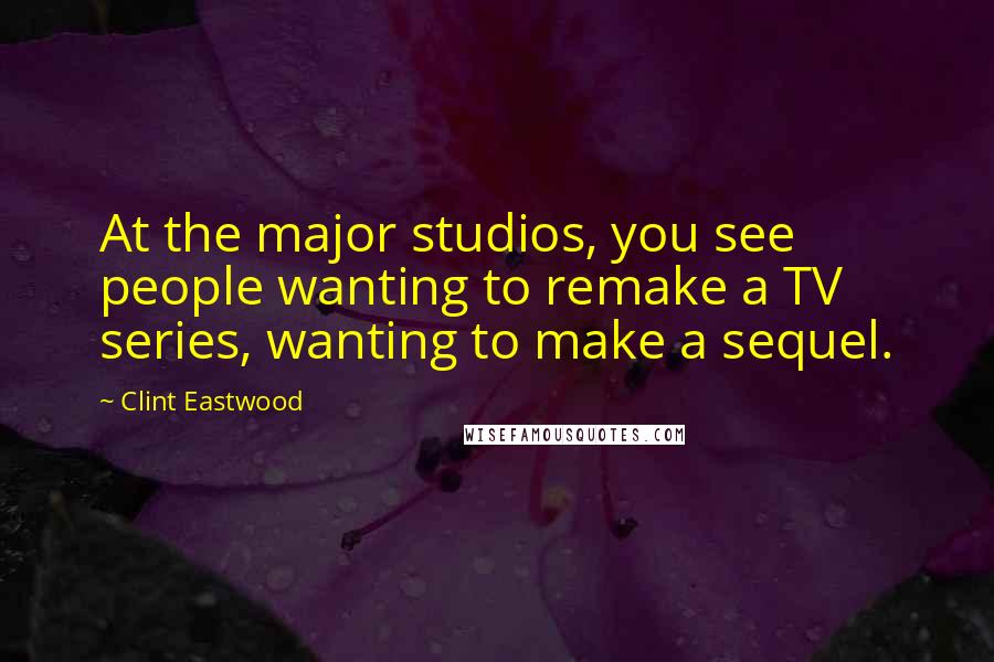 Clint Eastwood Quotes: At the major studios, you see people wanting to remake a TV series, wanting to make a sequel.