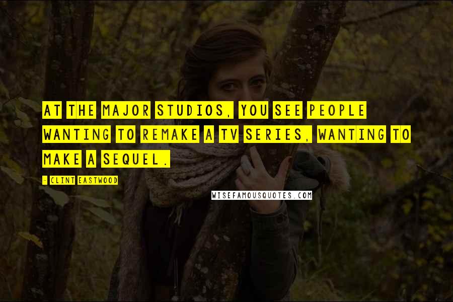 Clint Eastwood Quotes: At the major studios, you see people wanting to remake a TV series, wanting to make a sequel.