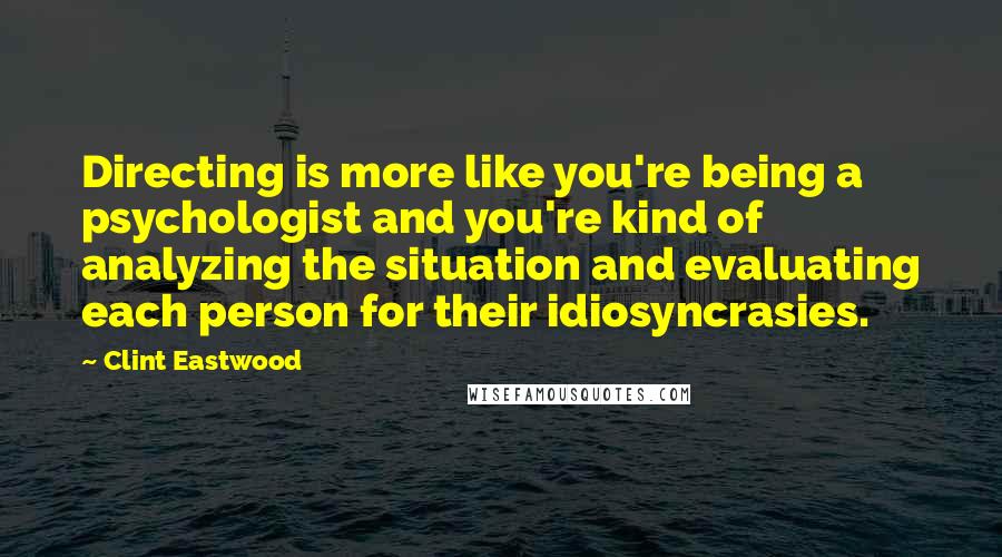 Clint Eastwood Quotes: Directing is more like you're being a psychologist and you're kind of analyzing the situation and evaluating each person for their idiosyncrasies.