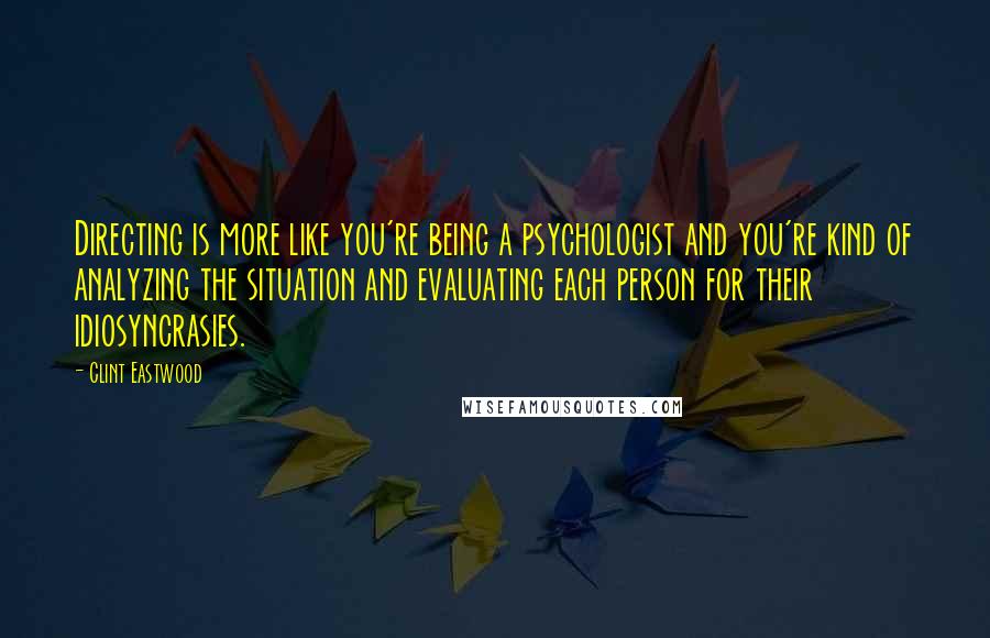 Clint Eastwood Quotes: Directing is more like you're being a psychologist and you're kind of analyzing the situation and evaluating each person for their idiosyncrasies.