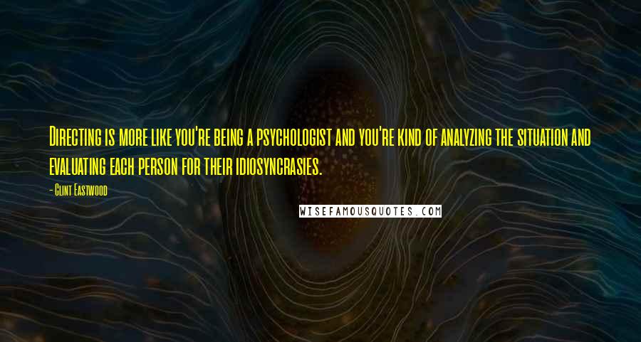 Clint Eastwood Quotes: Directing is more like you're being a psychologist and you're kind of analyzing the situation and evaluating each person for their idiosyncrasies.