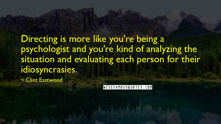 Clint Eastwood Quotes: Directing is more like you're being a psychologist and you're kind of analyzing the situation and evaluating each person for their idiosyncrasies.