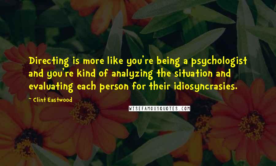 Clint Eastwood Quotes: Directing is more like you're being a psychologist and you're kind of analyzing the situation and evaluating each person for their idiosyncrasies.