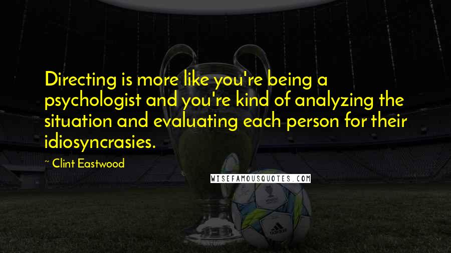 Clint Eastwood Quotes: Directing is more like you're being a psychologist and you're kind of analyzing the situation and evaluating each person for their idiosyncrasies.