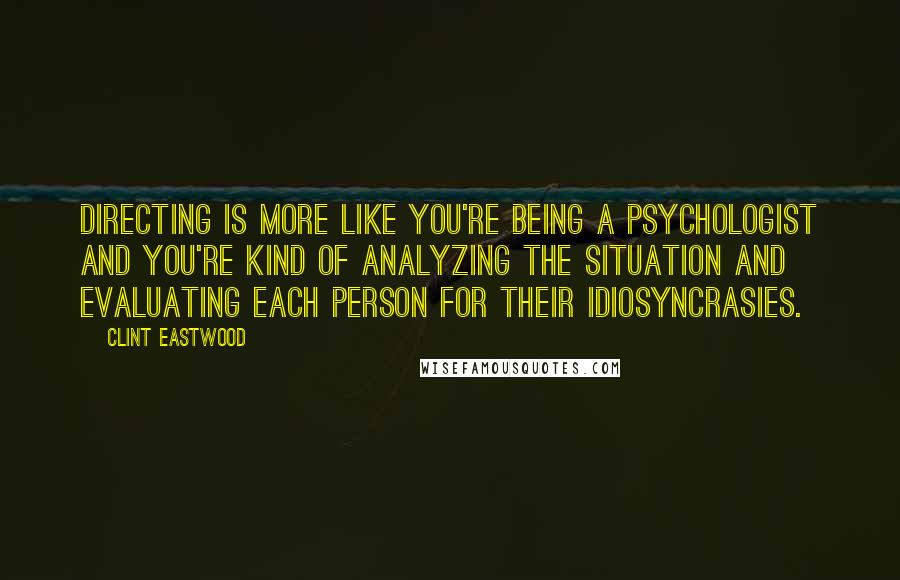 Clint Eastwood Quotes: Directing is more like you're being a psychologist and you're kind of analyzing the situation and evaluating each person for their idiosyncrasies.