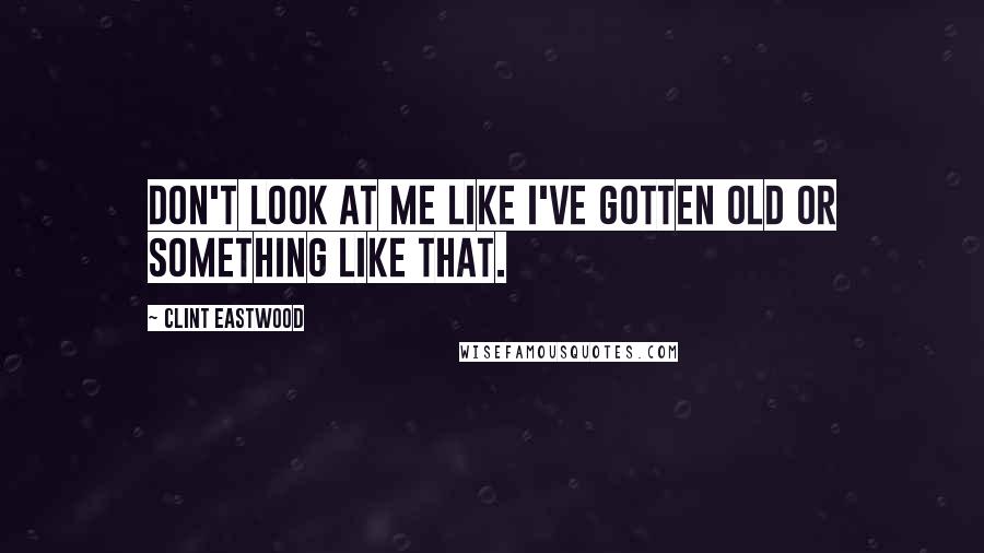 Clint Eastwood Quotes: Don't look at me like I've gotten old or something like that.