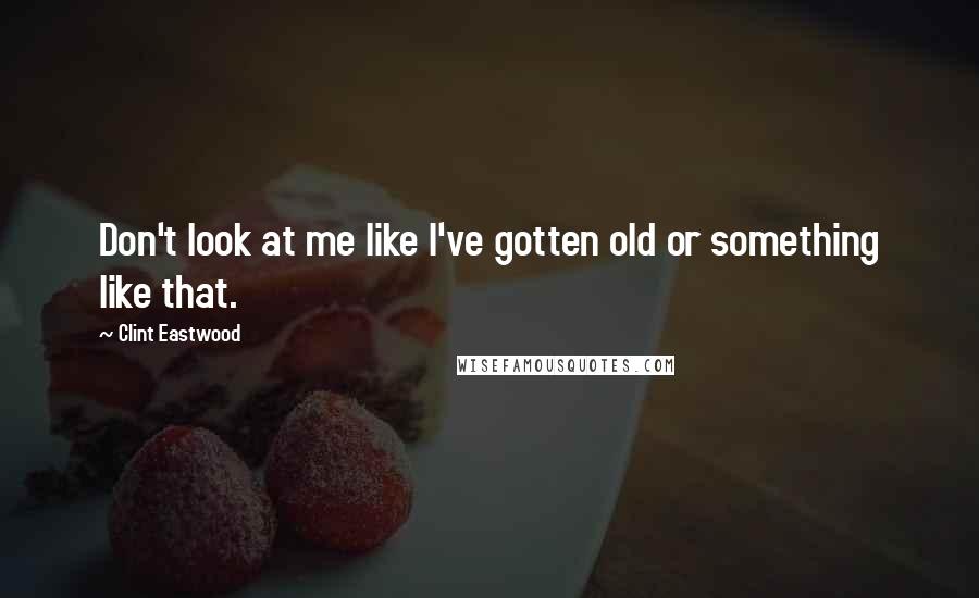 Clint Eastwood Quotes: Don't look at me like I've gotten old or something like that.