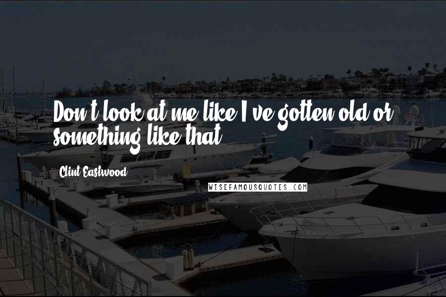 Clint Eastwood Quotes: Don't look at me like I've gotten old or something like that.