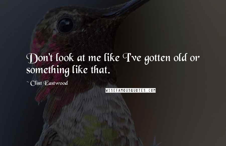 Clint Eastwood Quotes: Don't look at me like I've gotten old or something like that.