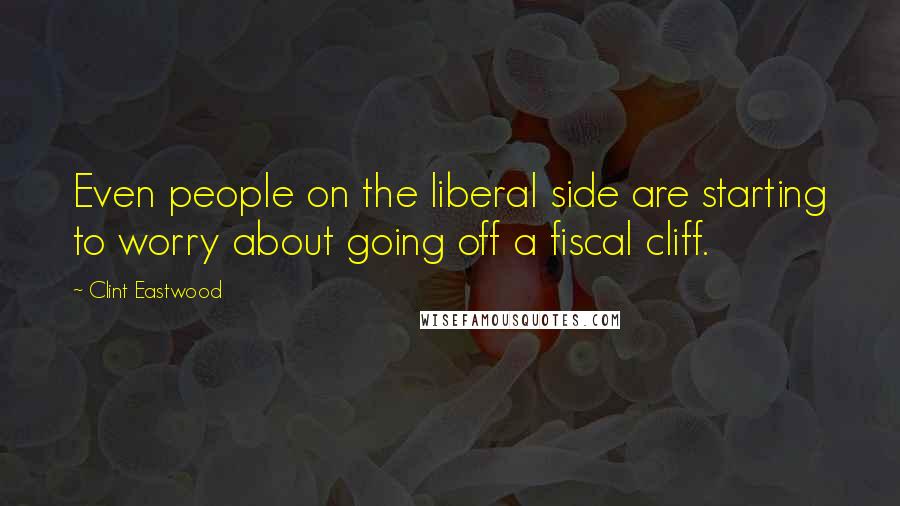 Clint Eastwood Quotes: Even people on the liberal side are starting to worry about going off a fiscal cliff.