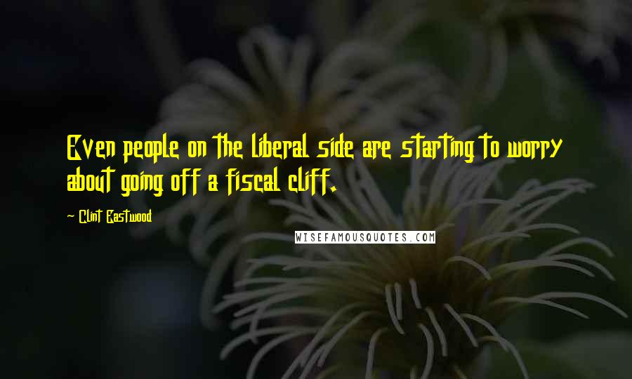 Clint Eastwood Quotes: Even people on the liberal side are starting to worry about going off a fiscal cliff.