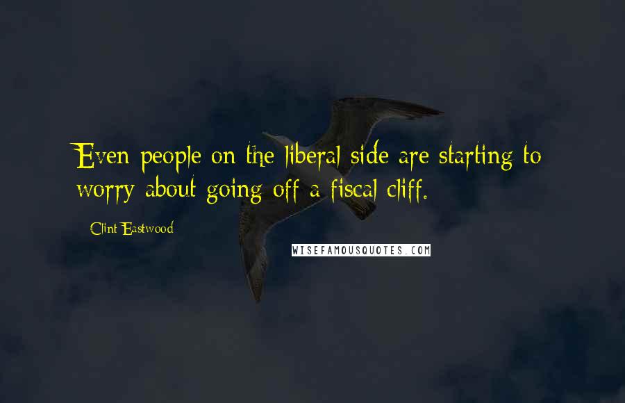 Clint Eastwood Quotes: Even people on the liberal side are starting to worry about going off a fiscal cliff.