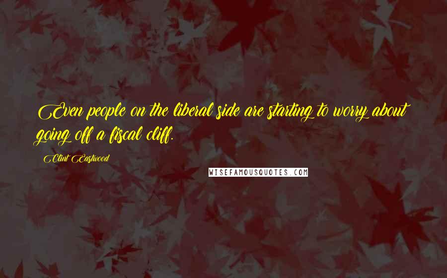 Clint Eastwood Quotes: Even people on the liberal side are starting to worry about going off a fiscal cliff.
