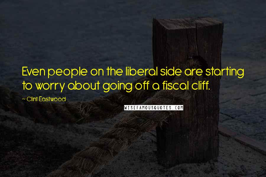 Clint Eastwood Quotes: Even people on the liberal side are starting to worry about going off a fiscal cliff.