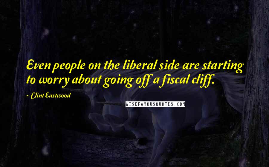 Clint Eastwood Quotes: Even people on the liberal side are starting to worry about going off a fiscal cliff.