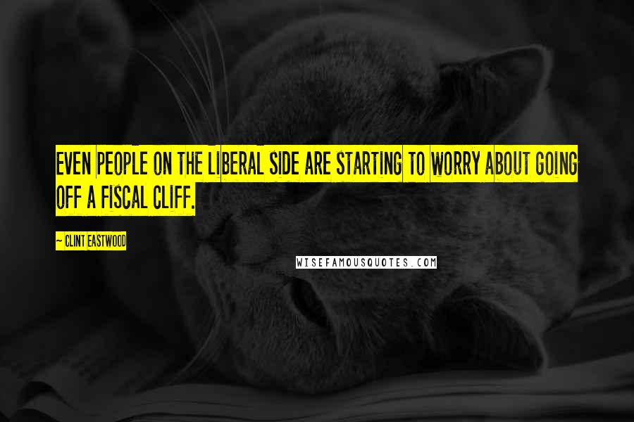 Clint Eastwood Quotes: Even people on the liberal side are starting to worry about going off a fiscal cliff.