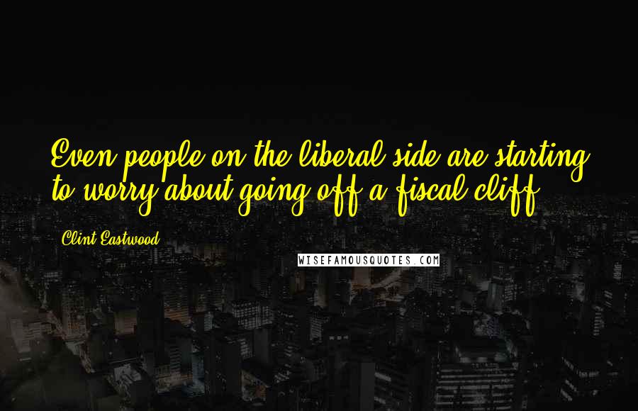 Clint Eastwood Quotes: Even people on the liberal side are starting to worry about going off a fiscal cliff.