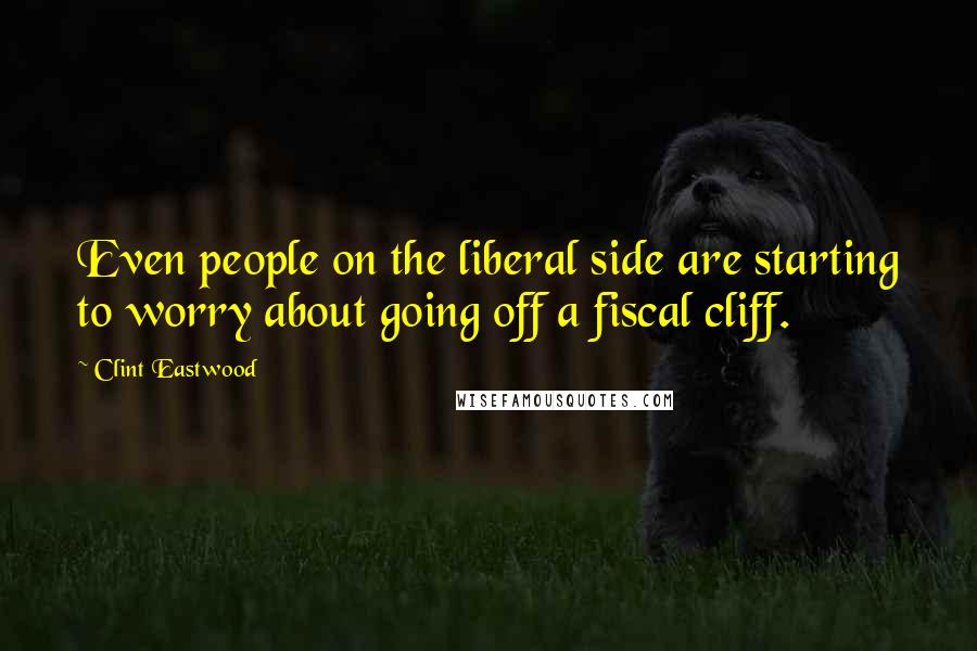 Clint Eastwood Quotes: Even people on the liberal side are starting to worry about going off a fiscal cliff.