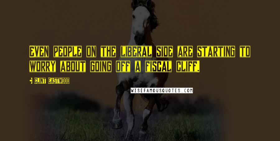 Clint Eastwood Quotes: Even people on the liberal side are starting to worry about going off a fiscal cliff.