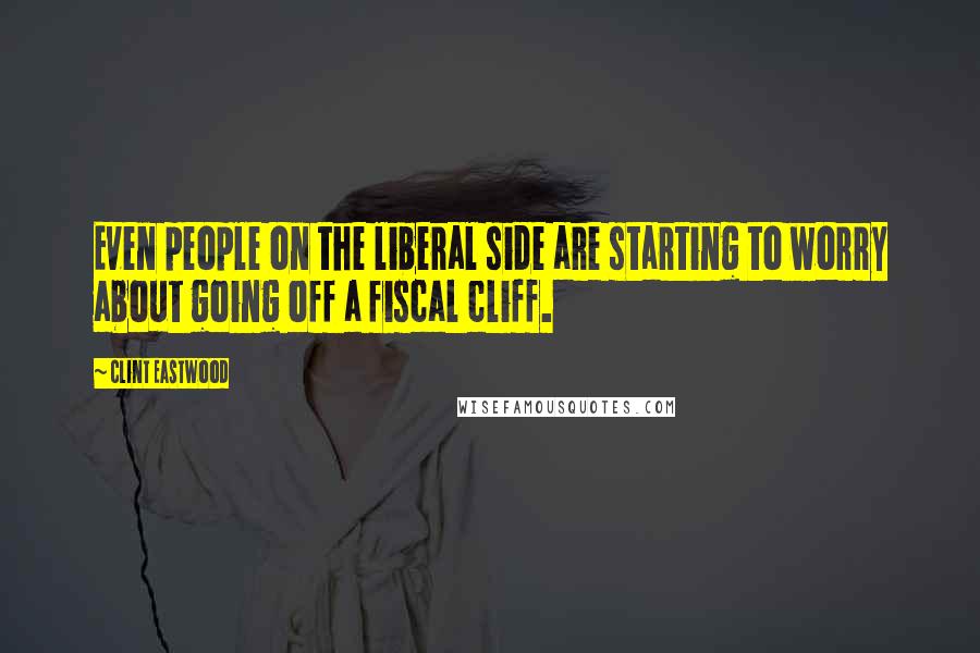 Clint Eastwood Quotes: Even people on the liberal side are starting to worry about going off a fiscal cliff.