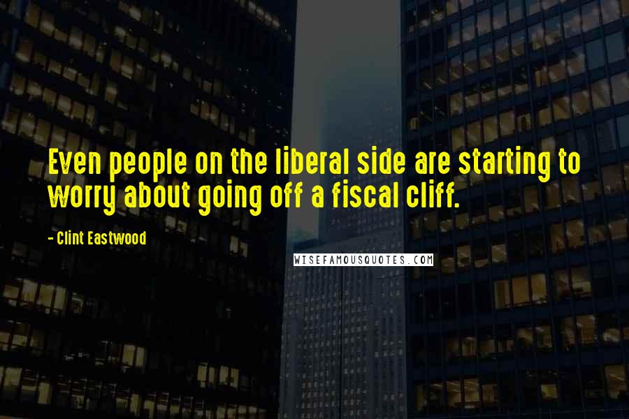 Clint Eastwood Quotes: Even people on the liberal side are starting to worry about going off a fiscal cliff.