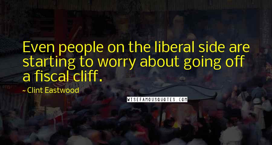 Clint Eastwood Quotes: Even people on the liberal side are starting to worry about going off a fiscal cliff.