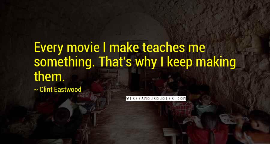 Clint Eastwood Quotes: Every movie I make teaches me something. That's why I keep making them.