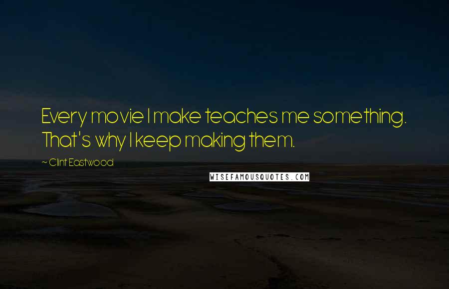 Clint Eastwood Quotes: Every movie I make teaches me something. That's why I keep making them.